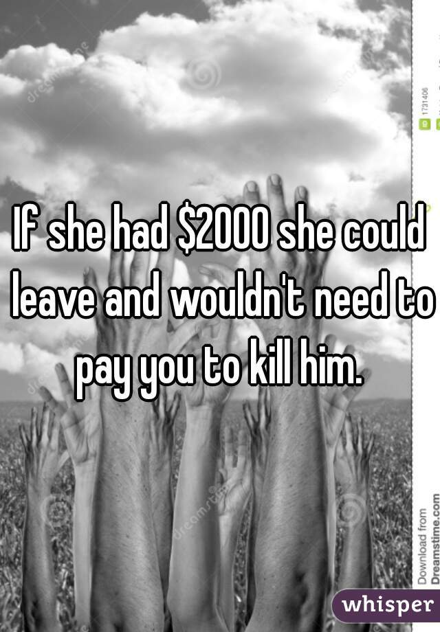 If she had $2000 she could leave and wouldn't need to pay you to kill him. 