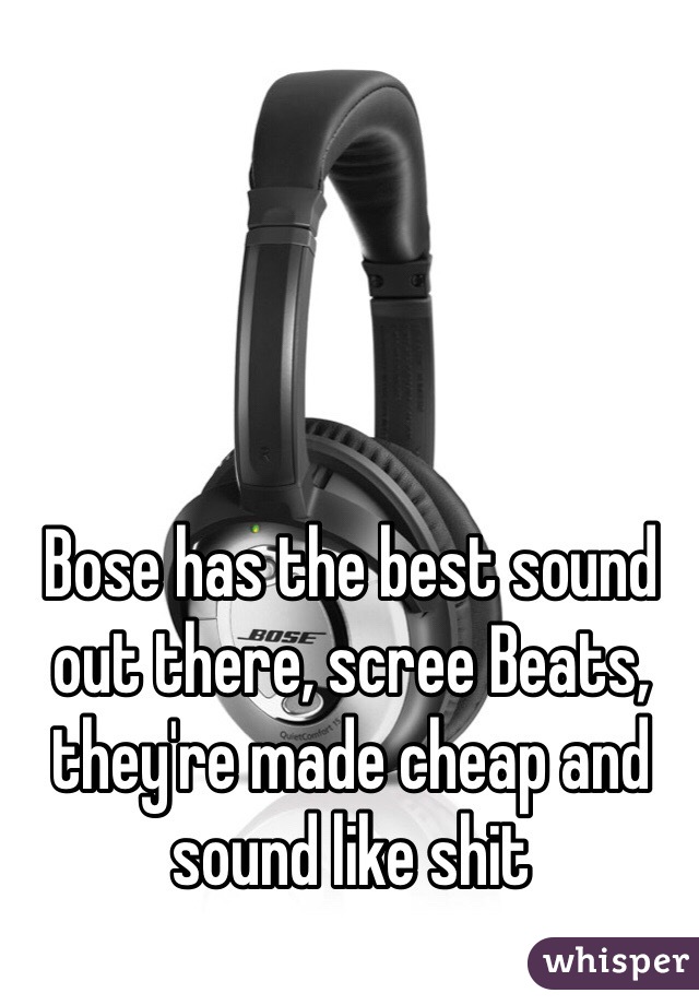 Bose has the best sound out there, scree Beats, they're made cheap and sound like shit