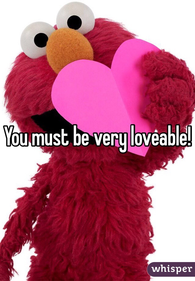 You must be very loveable!