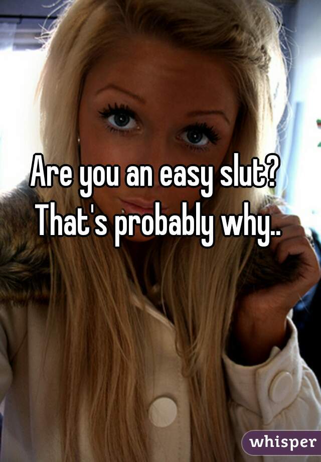 Are you an easy slut? That's probably why..