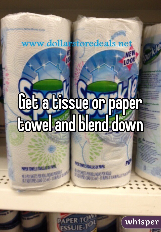 Get a tissue or paper towel and blend down
