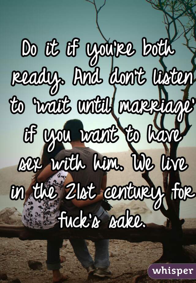 Do it if you're both ready. And don't listen to 'wait until marriage' if you want to have sex with him. We live in the 21st century for fuck's sake.