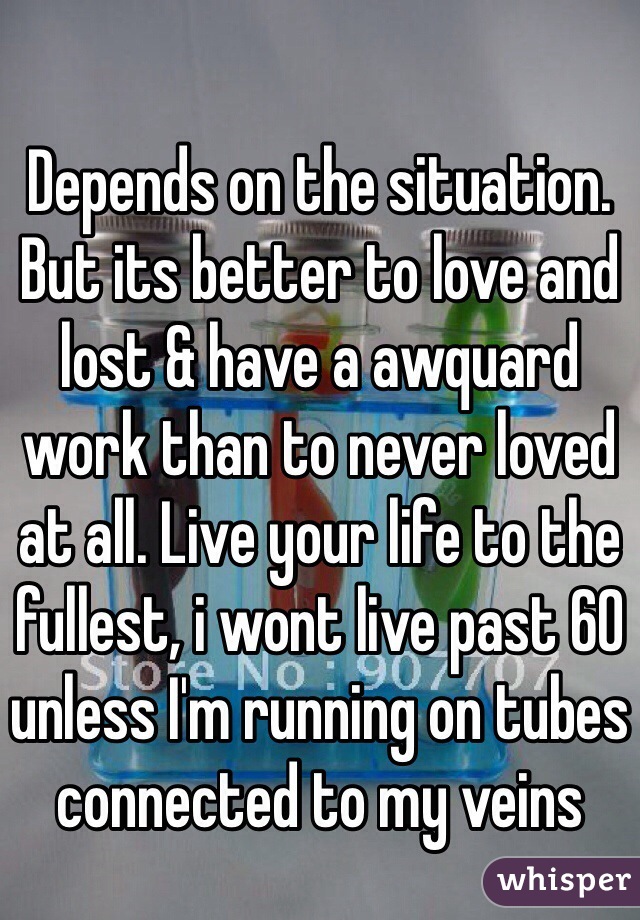 Depends on the situation. But its better to love and lost & have a awquard work than to never loved at all. Live your life to the fullest, i wont live past 60 unless I'm running on tubes connected to my veins