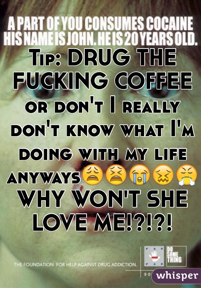 Tip: DRUG THE FUCKING COFFEE or don't I really don't know what I'm doing with my life anyways😩😫😭😖😤 WHY WON'T SHE LOVE ME!?!?! 