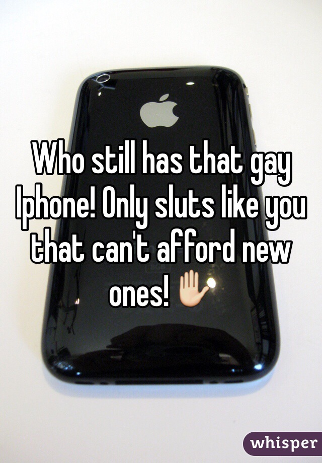 Who still has that gay Iphone! Only sluts like you that can't afford new ones!✋