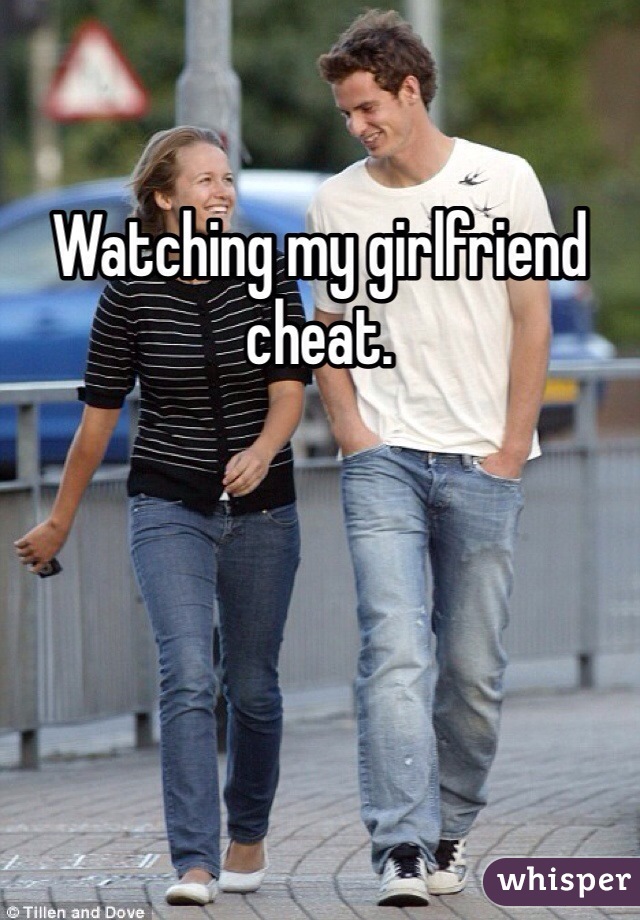 Watching my girlfriend cheat.