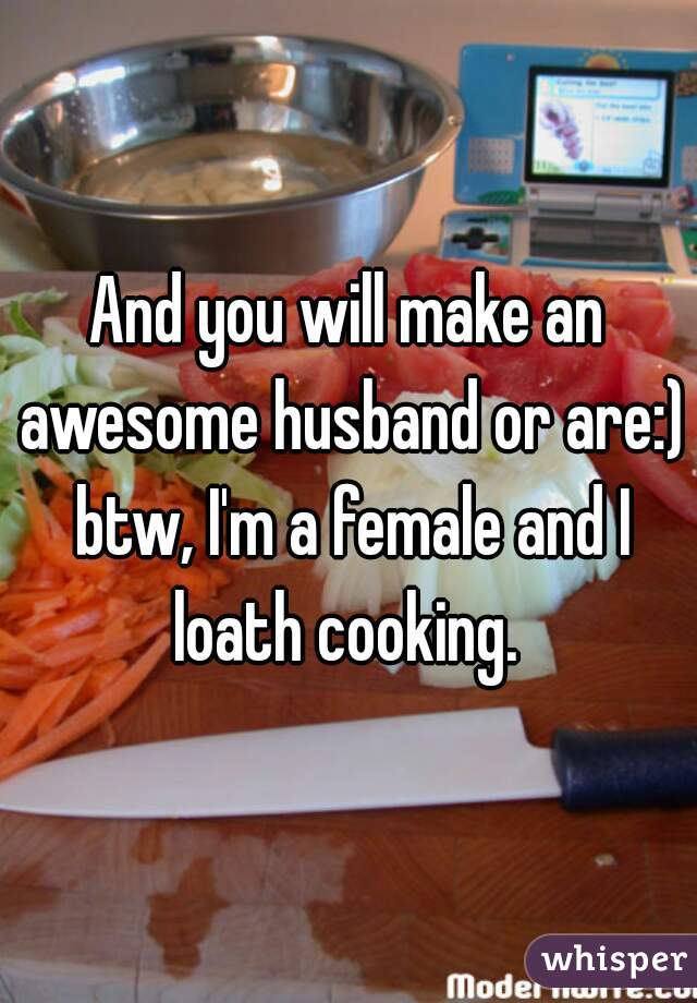 And you will make an awesome husband or are:) btw, I'm a female and I loath cooking. 