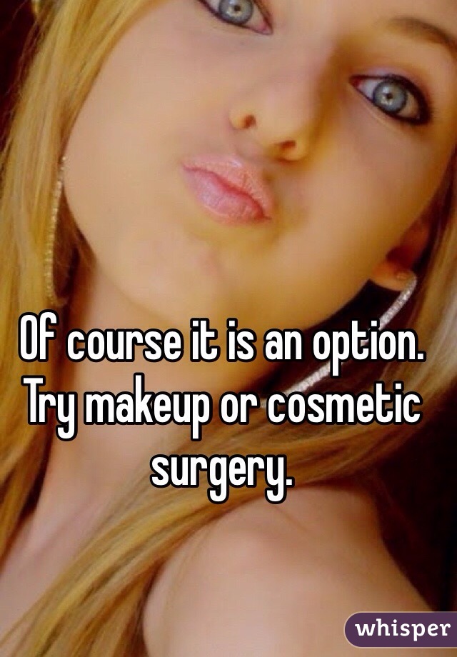 Of course it is an option. Try makeup or cosmetic surgery.