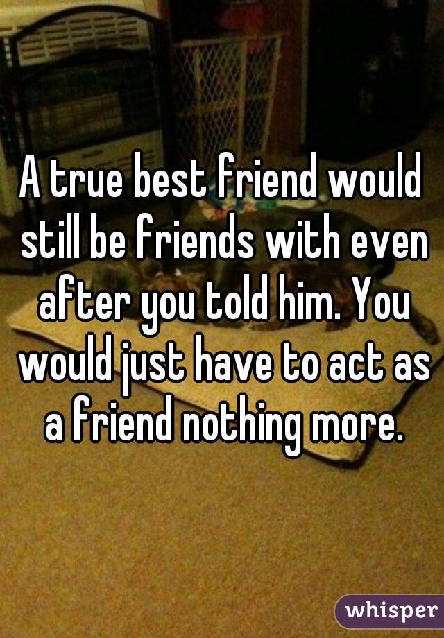 A true best friend would still be friends with even after you told him. You would just have to act as a friend nothing more.