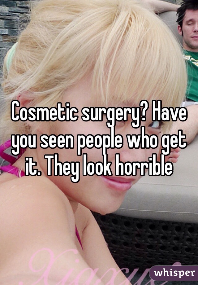 Cosmetic surgery? Have you seen people who get it. They look horrible 