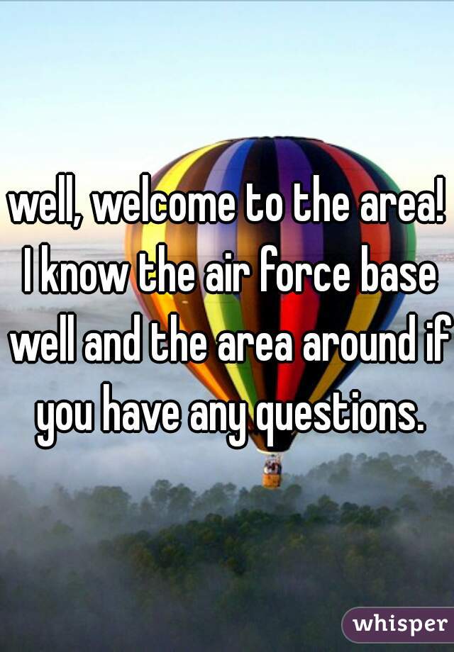 well, welcome to the area! I know the air force base well and the area around if you have any questions.