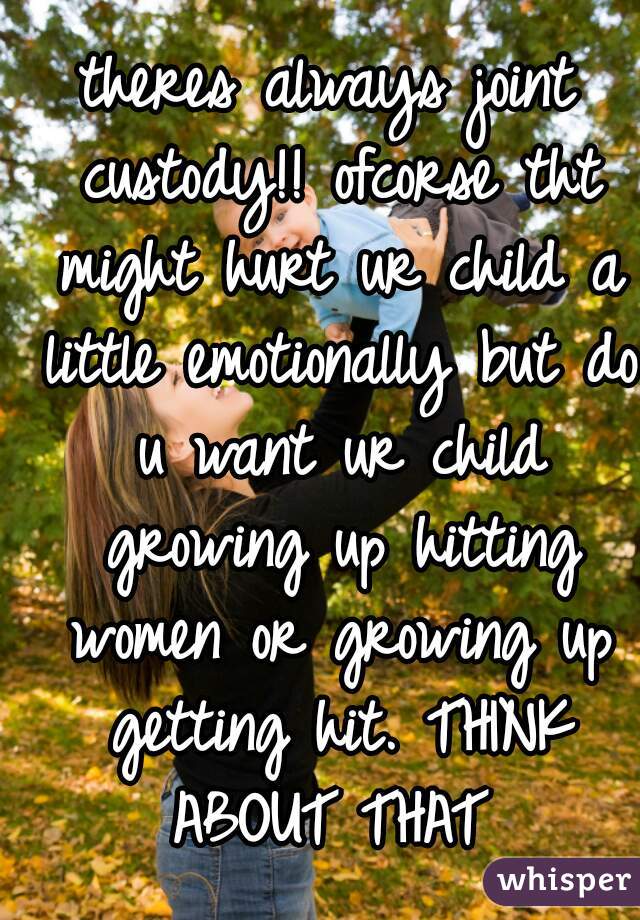 theres always joint custody!! ofcorse tht might hurt ur child a little emotionally but do u want ur child growing up hitting women or growing up getting hit. THINK ABOUT THAT 