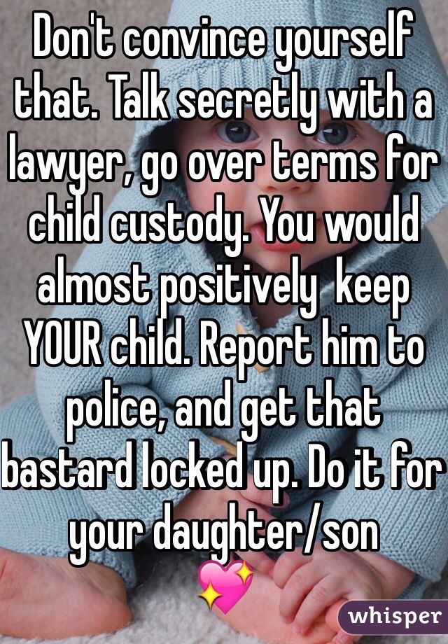 Don't convince yourself that. Talk secretly with a lawyer, go over terms for child custody. You would almost positively  keep YOUR child. Report him to police, and get that bastard locked up. Do it for your daughter/son
💖