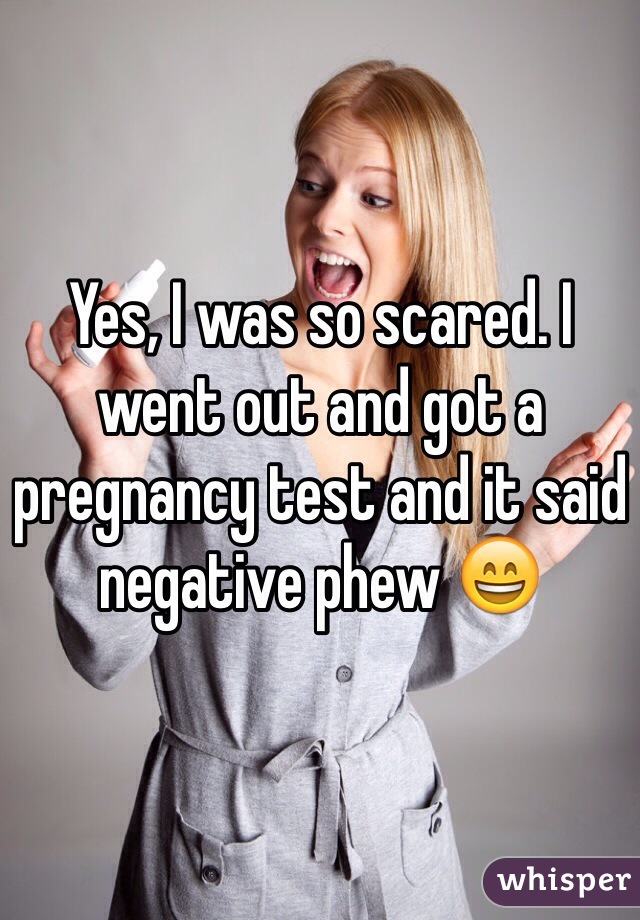 Yes, I was so scared. I went out and got a pregnancy test and it said negative phew 😄