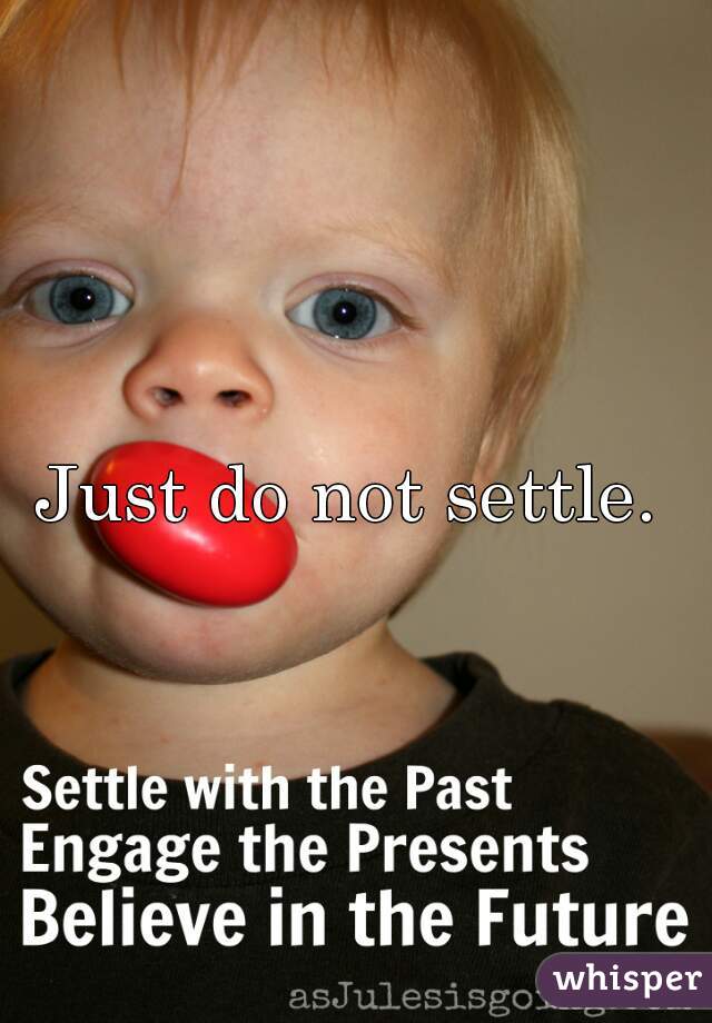 Just do not settle. 