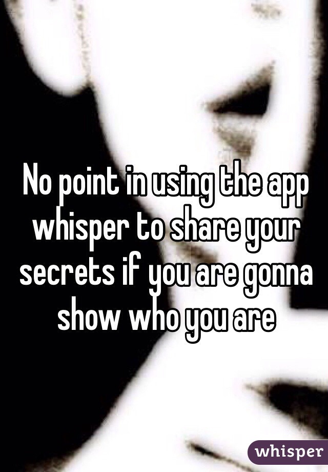 No point in using the app whisper to share your secrets if you are gonna show who you are 