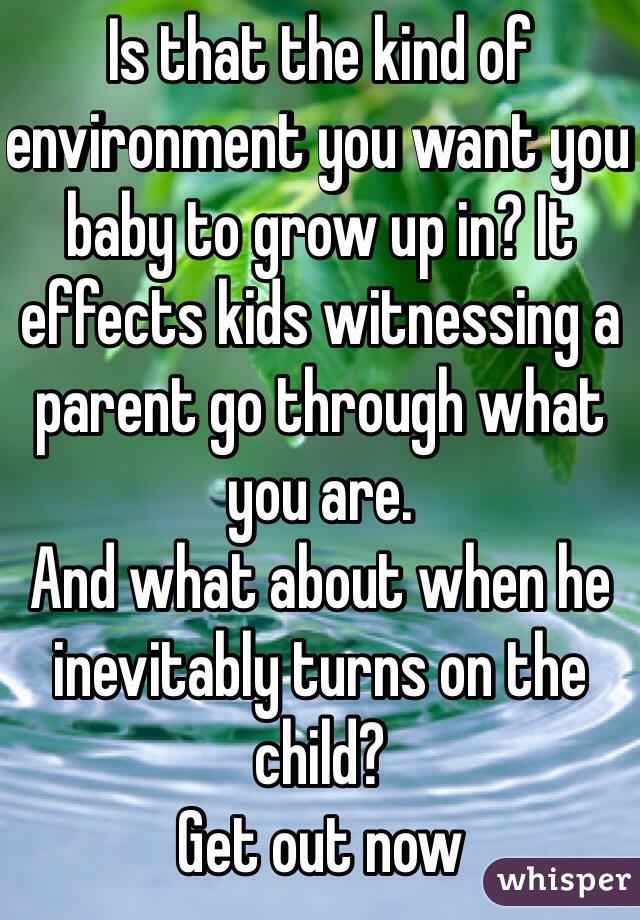 Is that the kind of environment you want you baby to grow up in? It effects kids witnessing a parent go through what you are.
And what about when he inevitably turns on the child? 
Get out now