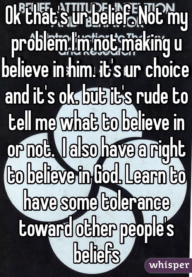 Ok that's ur belief. Not my problem I'm not making u believe in him. it's ur choice and it's ok. but it's rude to tell me what to believe in or not.  I also have a right to believe in God. Learn to have some tolerance toward other people's beliefs 