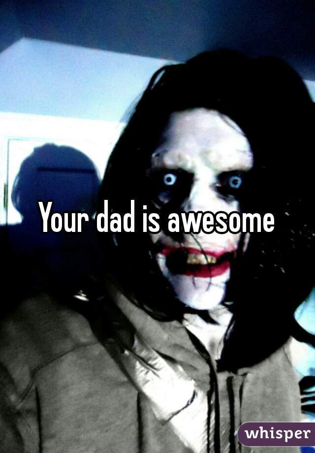 Your dad is awesome