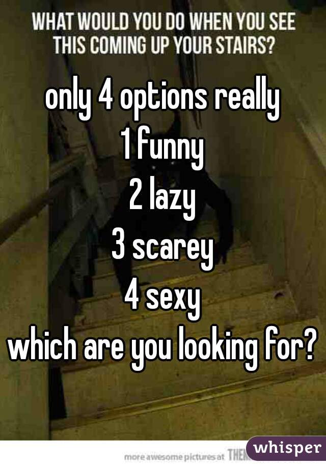 only 4 options really
1 funny
2 lazy
3 scarey
4 sexy
which are you looking for?