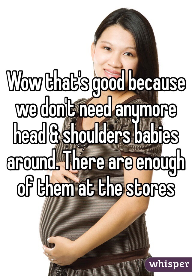 Wow that's good because we don't need anymore head & shoulders babies around. There are enough of them at the stores 