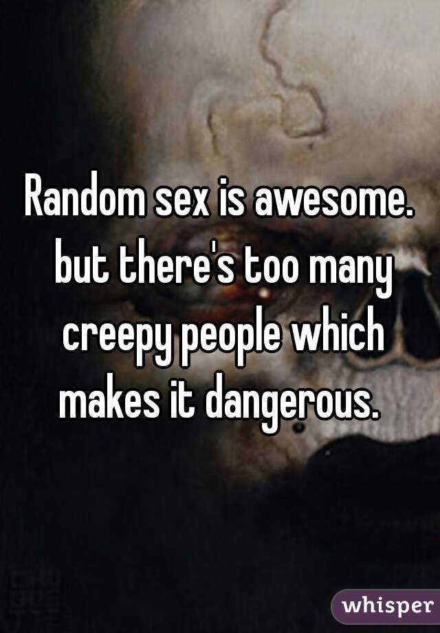 Random sex is awesome. but there's too many creepy people which makes it dangerous. 