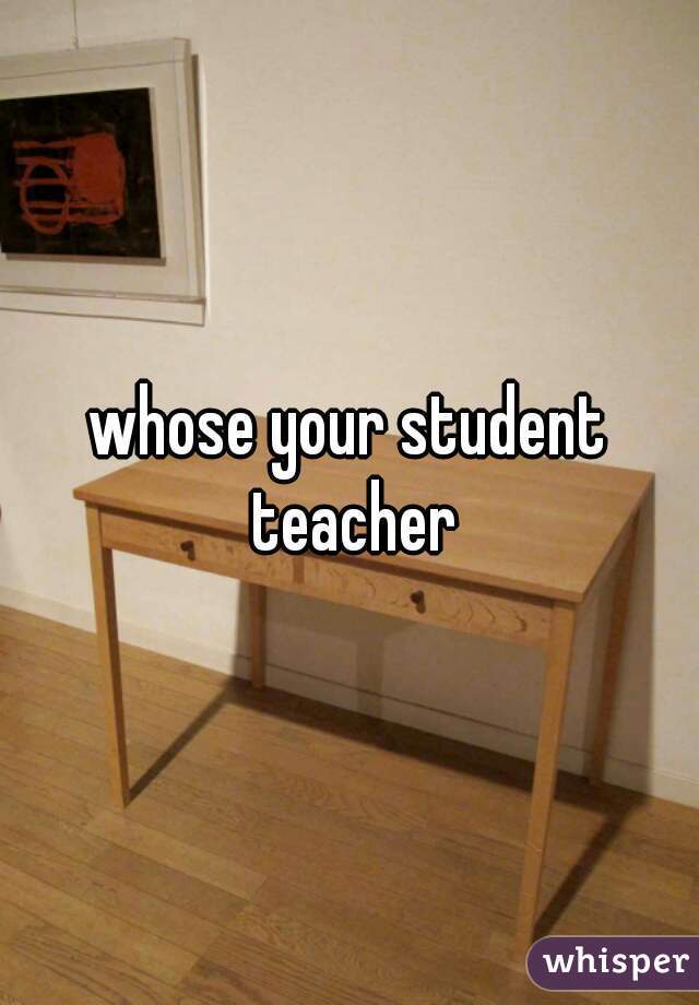 whose your student teacher
