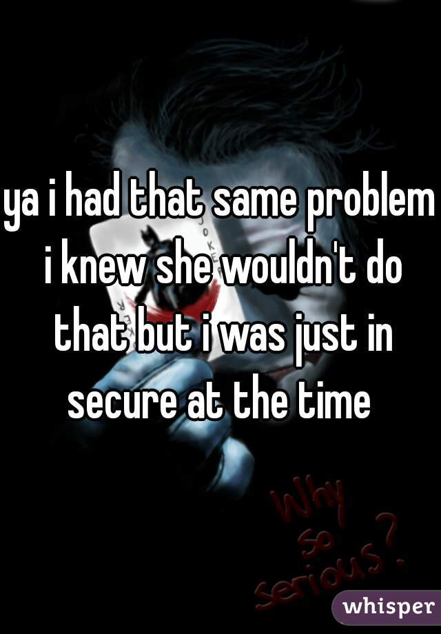 ya i had that same problem i knew she wouldn't do that but i was just in secure at the time 