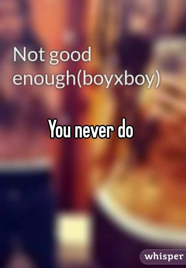 You never do 