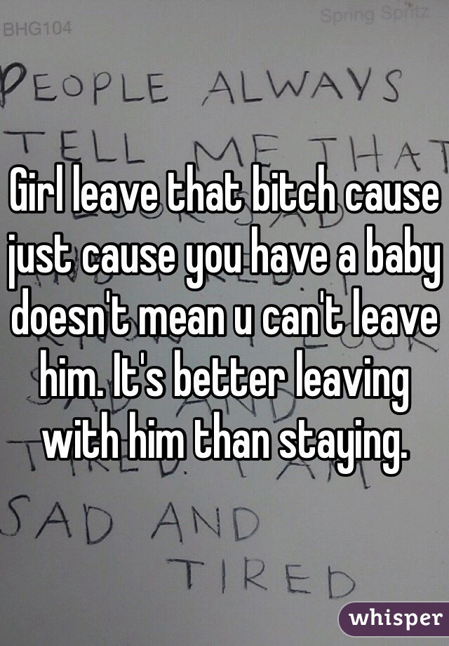 Girl leave that bitch cause just cause you have a baby doesn't mean u can't leave him. It's better leaving with him than staying.