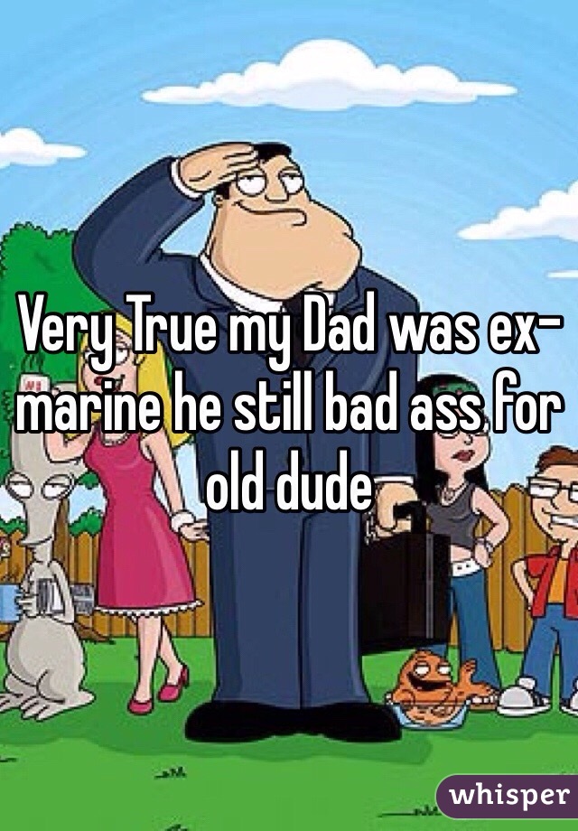 Very True my Dad was ex-marine he still bad ass for old dude