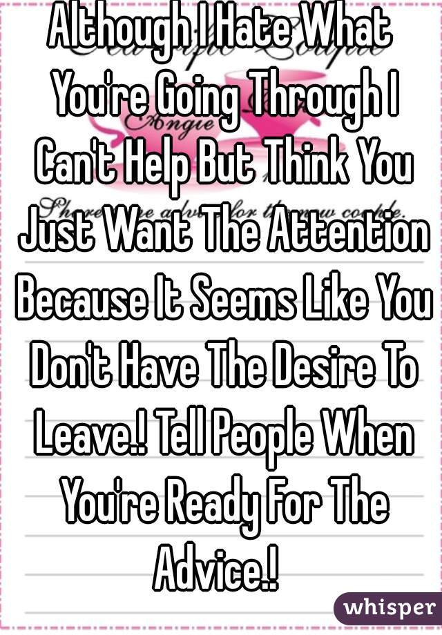 Although I Hate What You're Going Through I Can't Help But Think You Just Want The Attention Because It Seems Like You Don't Have The Desire To Leave.! Tell People When You're Ready For The Advice.!  