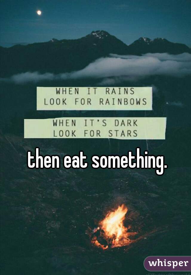 then eat something.