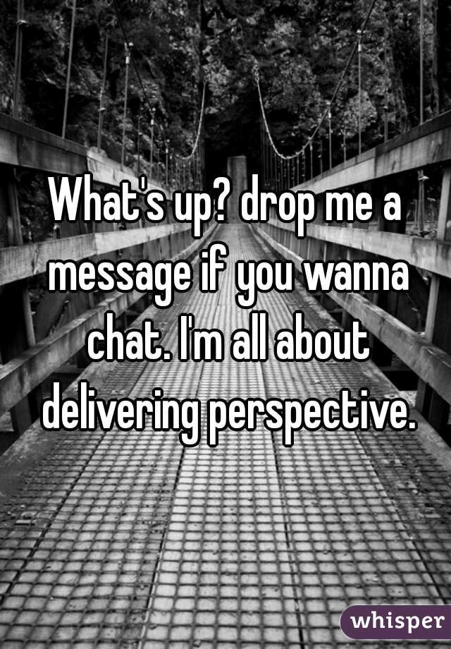 What's up? drop me a message if you wanna chat. I'm all about delivering perspective.