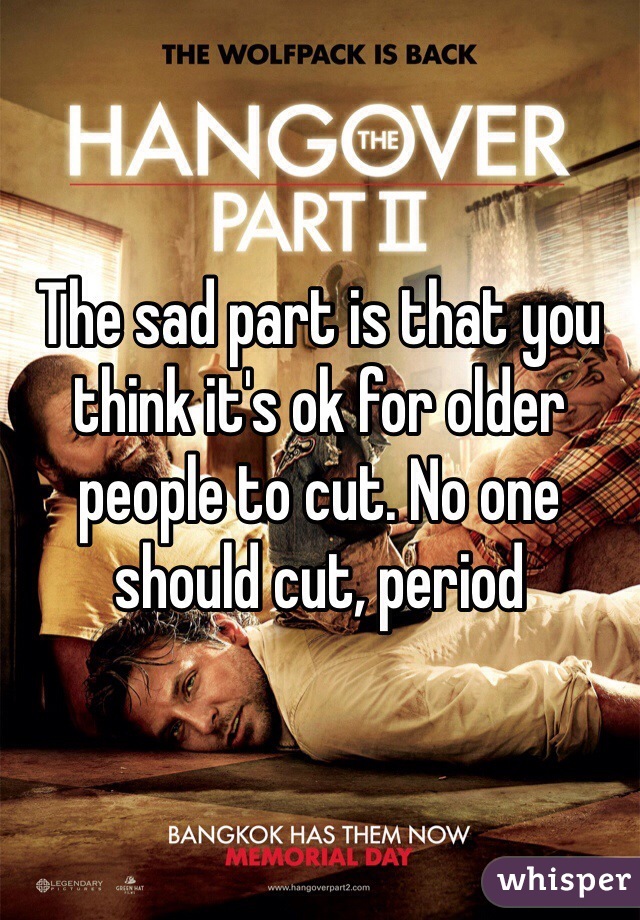 The sad part is that you think it's ok for older people to cut. No one should cut, period