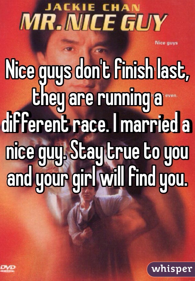 Nice guys don't finish last, they are running a different race. I married a nice guy. Stay true to you and your girl will find you. 