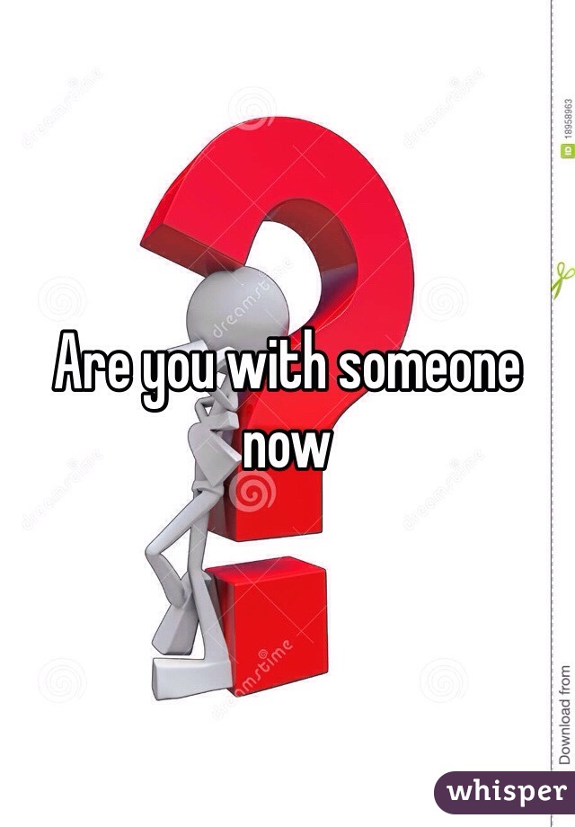 Are you with someone now 