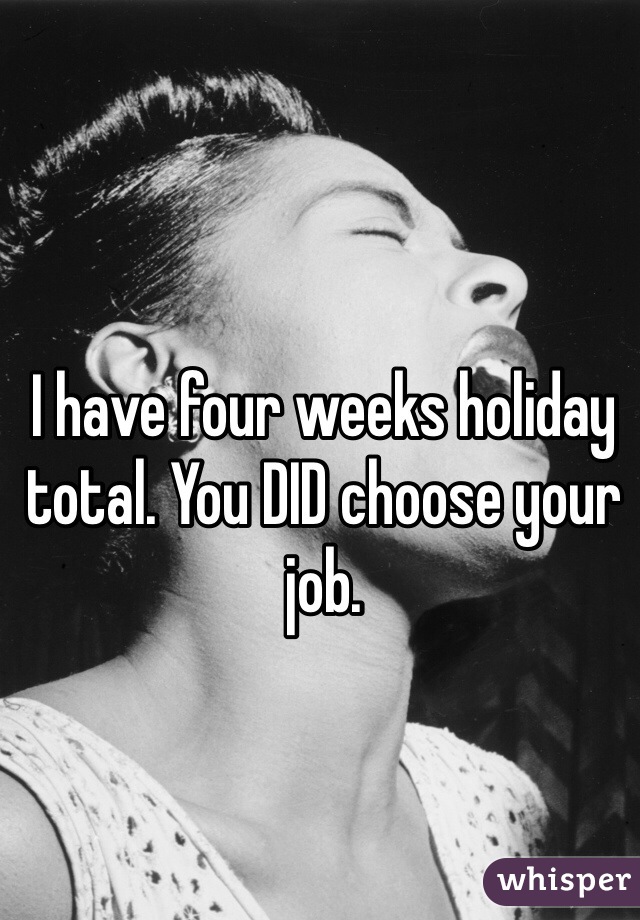 I have four weeks holiday total. You DID choose your job.