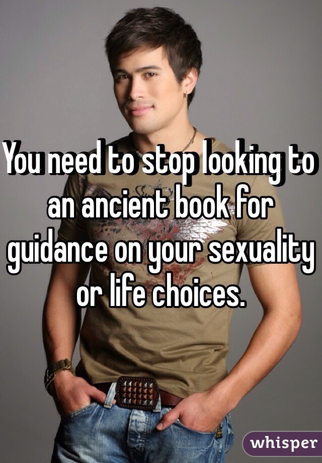 You need to stop looking to an ancient book for guidance on your sexuality or life choices. 