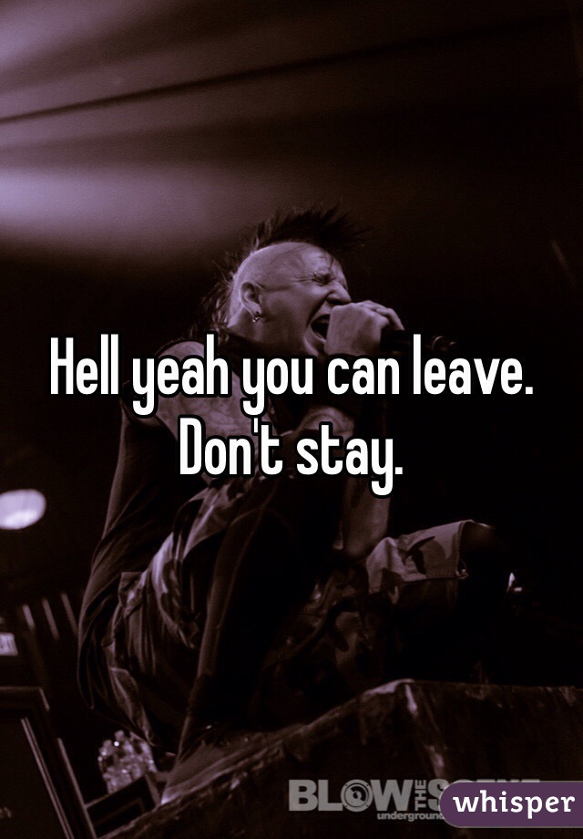 Hell yeah you can leave. Don't stay.