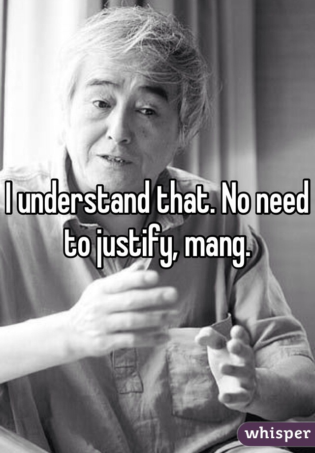 I understand that. No need to justify, mang.