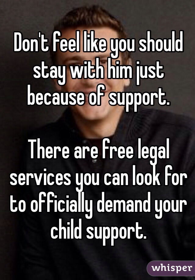 Don't feel like you should stay with him just because of support. 

There are free legal services you can look for to officially demand your child support.