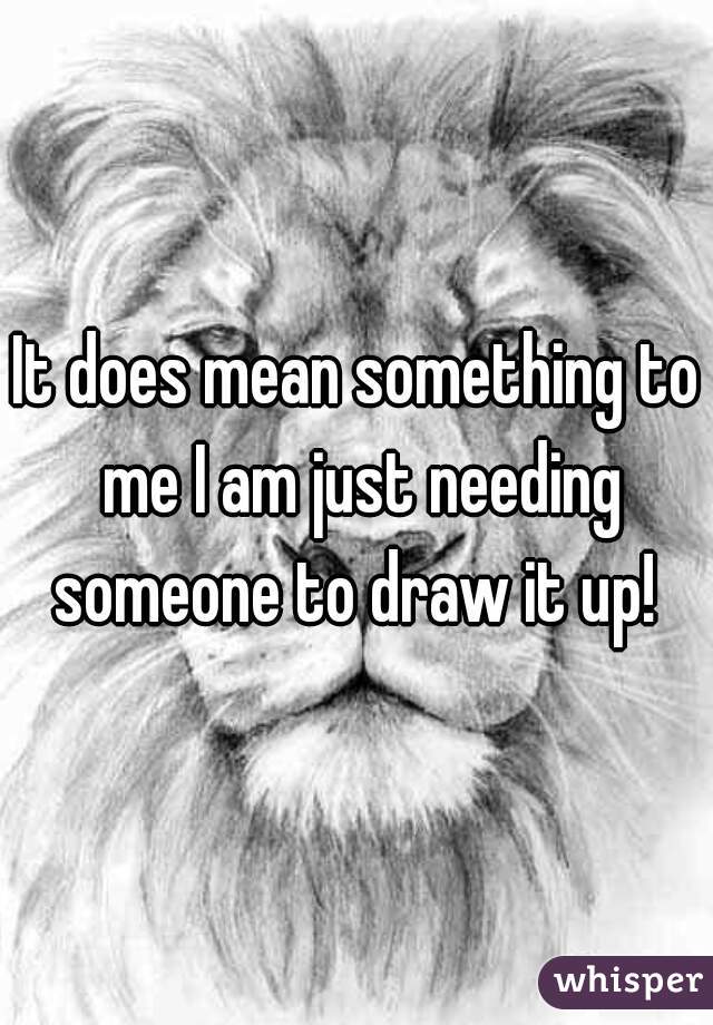 It does mean something to me I am just needing someone to draw it up! 