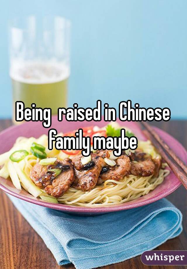 Being  raised in Chinese family maybe 