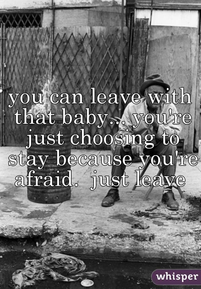 you can leave with that baby... you're just choosing to stay because you're afraid.  just leave 