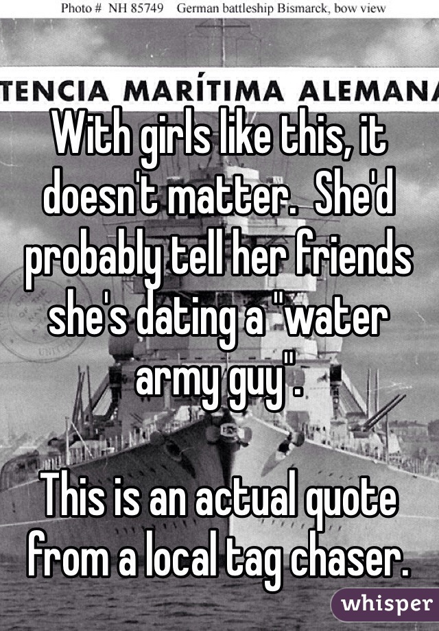 With girls like this, it doesn't matter.  She'd probably tell her friends she's dating a "water army guy". 

This is an actual quote from a local tag chaser. 