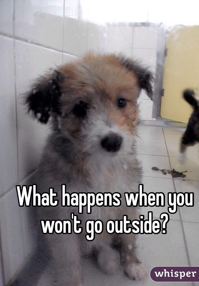 What happens when you won't go outside? 