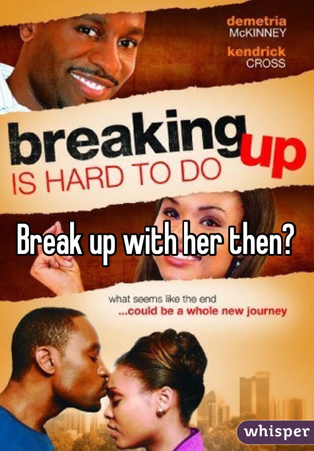 Break up with her then?