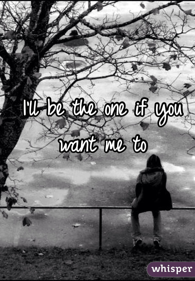 I'll be the one if you want me to

