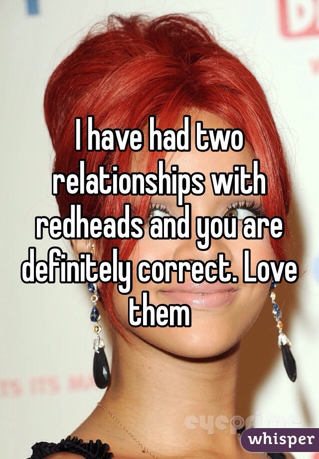 I have had two relationships with redheads and you are definitely correct. Love them